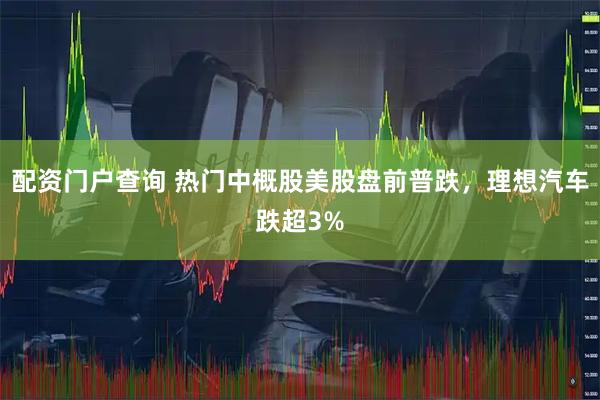 配资门户查询 热门中概股美股盘前普跌，理想汽车跌超3%