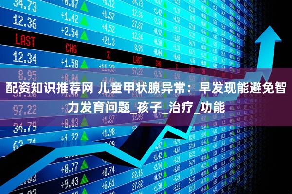 配资知识推荐网 儿童甲状腺异常：早发现能避免智力发育问题_孩子_治疗_功能