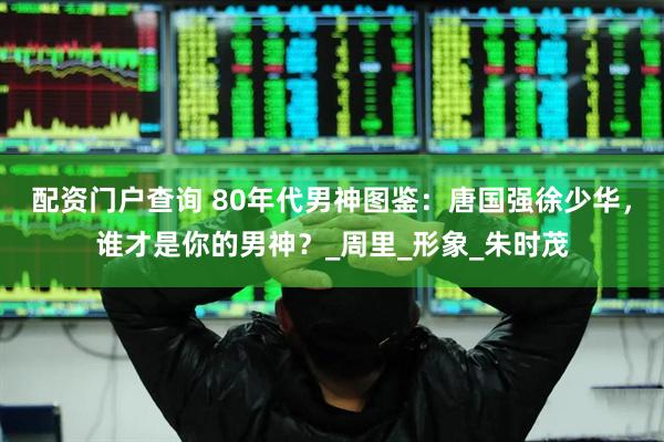配资门户查询 80年代男神图鉴：唐国强徐少华，谁才是你的男神？_周里_形象_朱时茂