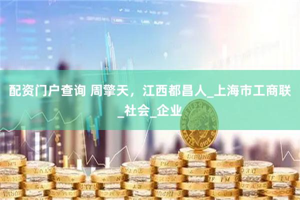 配资门户查询 周擎天，江西都昌人_上海市工商联_社会_企业