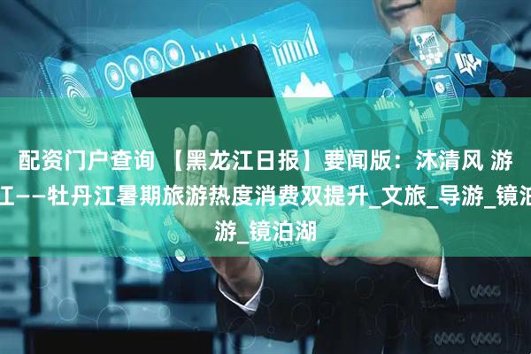 配资门户查询 【黑龙江日报】要闻版：沐清风 游龙江——牡丹江暑期旅游热度消费双提升_文旅_导游_镜泊湖