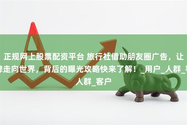 正规网上股票配资平台 旅行社借助朋友圈广告，让品牌走向世界，背后的曝光攻略快来了解！_用户_人群_客户