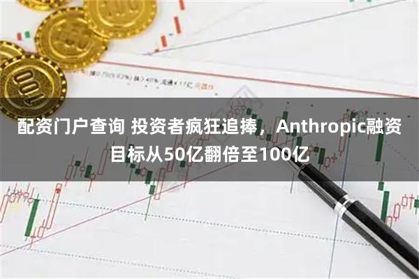配资门户查询 投资者疯狂追捧，Anthropic融资目标从50亿翻倍至100亿