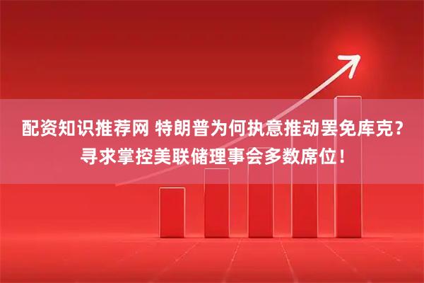 配资知识推荐网 特朗普为何执意推动罢免库克？寻求掌控美联储理事会多数席位！
