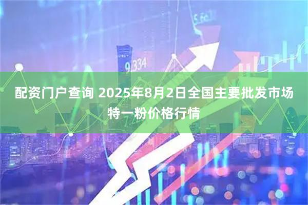 配资门户查询 2025年8月2日全国主要批发市场特一粉价格行情
