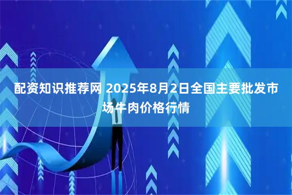 配资知识推荐网 2025年8月2日全国主要批发市场牛肉价格行情