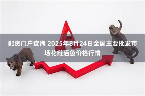 配资门户查询 2025年8月24日全国主要批发市场花鲢活鱼价格行情