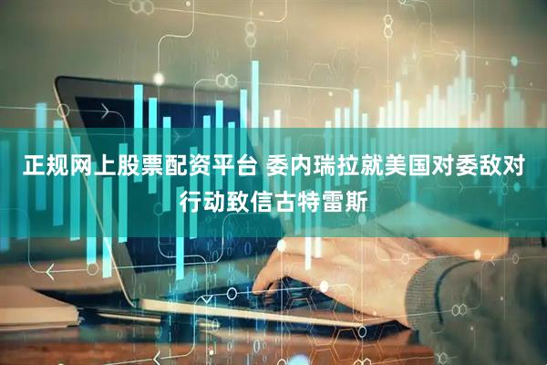 正规网上股票配资平台 委内瑞拉就美国对委敌对行动致信古特雷斯