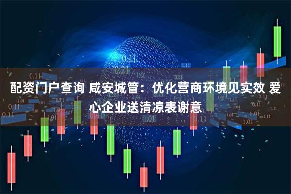 配资门户查询 咸安城管：优化营商环境见实效 爱心企业送清凉表谢意