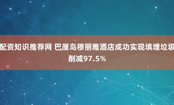 配资知识推荐网 巴厘岛穆丽雅酒店成功实现填埋垃圾削减97.5%