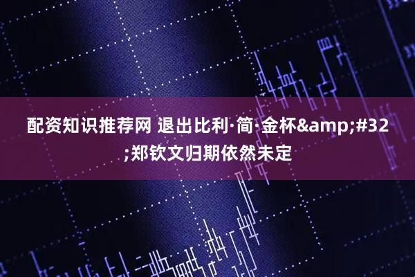 配资知识推荐网 退出比利·简·金杯&#32;郑钦文归期依然未定