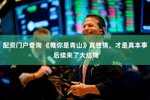 配资门户查询 《唯你是青山》真性情，才是真本事 后续来了大结局