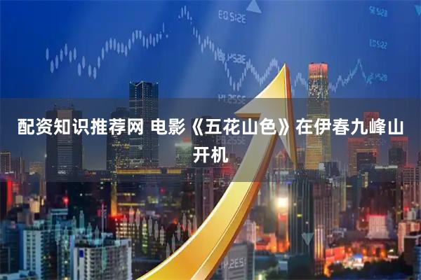 配资知识推荐网 电影《五花山色》在伊春九峰山开机