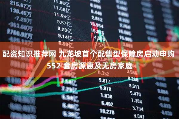 配资知识推荐网 九龙坡首个配售型保障房启动申购 552 套房源惠及无房家庭