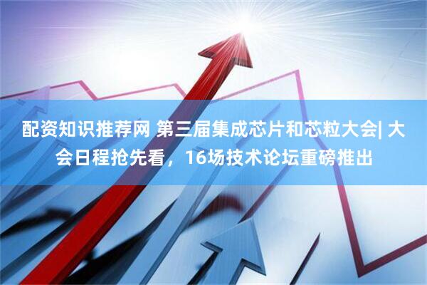配资知识推荐网 第三届集成芯片和芯粒大会| 大会日程抢先看，16场技术论坛重磅推出