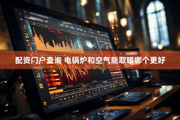 配资门户查询 电锅炉和空气能取暖哪个更好