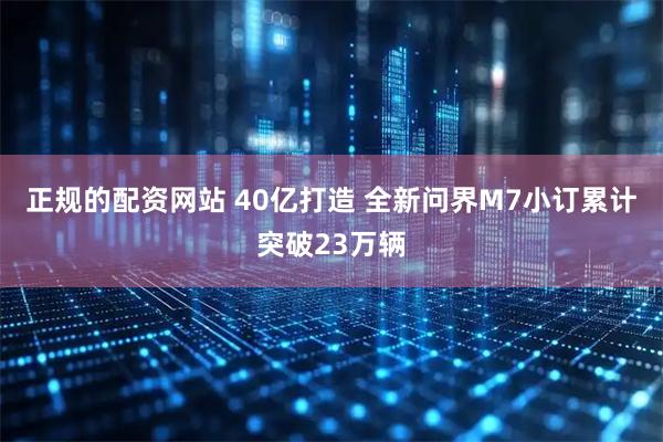 正规的配资网站 40亿打造 全新问界M7小订累计突破23万辆