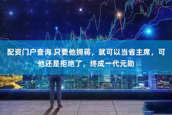 配资门户查询 只要他拥蒋，就可以当省主席，可他还是拒绝了，终成一代元勋