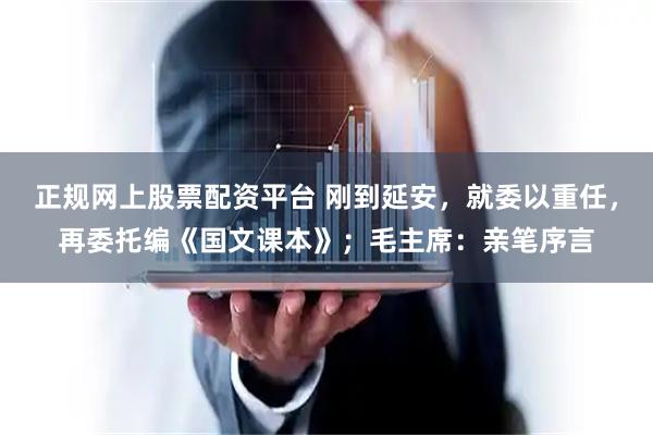 正规网上股票配资平台 刚到延安，就委以重任，再委托编《国文课本》；毛主席：亲笔序言