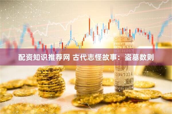 配资知识推荐网 古代志怪故事：盗墓数则