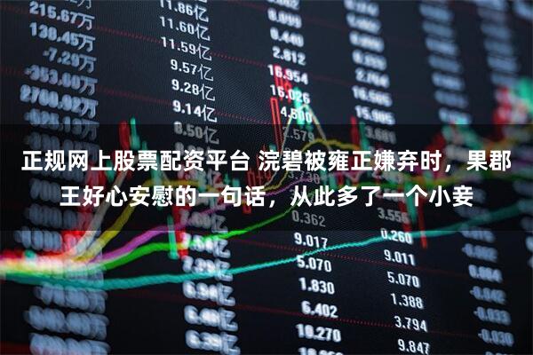 正规网上股票配资平台 浣碧被雍正嫌弃时,果郡王好心安慰的一句话,从此多了一个小妾