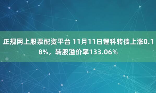 正规网上股票配资平台 11月11日锂科转债上涨0.18%，转股溢价率133.06%