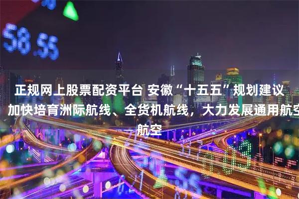 正规网上股票配资平台 安徽“十五五”规划建议：加快培育洲际航线、全货机航线，大力发展通用航空