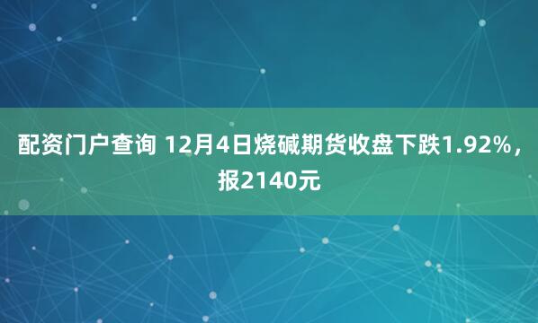 配资门户查询 12月4日烧碱期货收盘下跌1.92%，报2140元