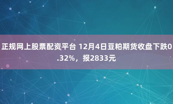 正规网上股票配资平台 12月4日豆粕期货收盘下跌0.32%，报2833元