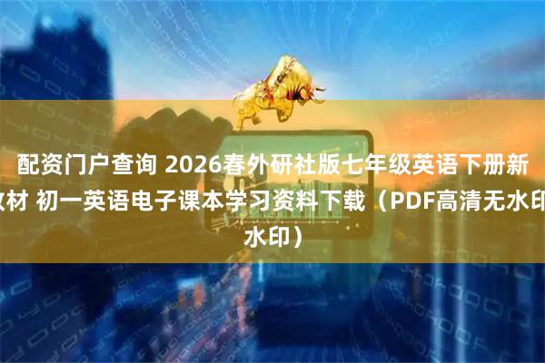 配资门户查询 2026春外研社版七年级英语下册新教材 初一英语电子课本学习资料下载（PDF高清无水印）