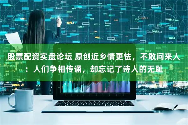 股票配资实盘论坛 原创近乡情更怯，不敢问来人：人们争相传诵，却忘记了诗人的无耻