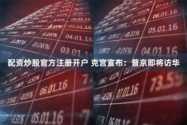 配资炒股官方注册开户 克宫宣布：普京即将访华